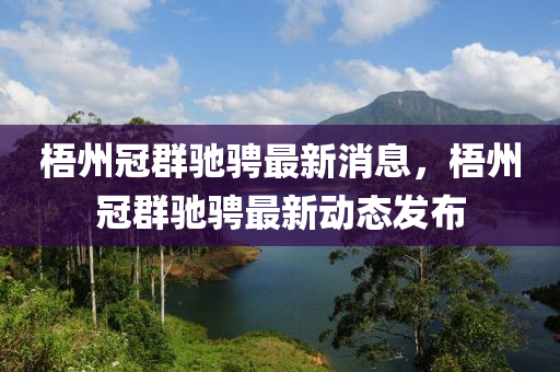 梧州冠群馳騁最新消息，梧州冠群馳騁最新動(dòng)態(tài)發(fā)布