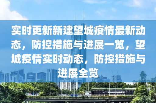 實(shí)時(shí)更新新建望城疫情最新動(dòng)態(tài)，防控措施與進(jìn)展一覽，望城疫情實(shí)時(shí)動(dòng)態(tài)，防控措施與進(jìn)展全覽
