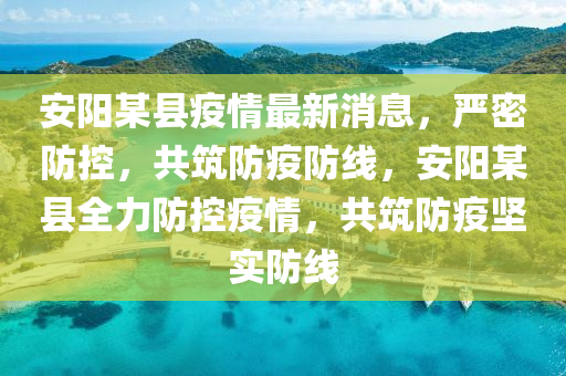 安陽某縣疫情最新消息，嚴(yán)密防控，共筑防疫防線，安陽某縣全力防控疫情，共筑防疫堅實(shí)防線