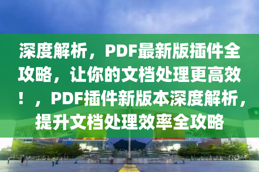 深度解析，PDF最新版插件全攻略，讓你的文檔處理更高效！，PDF插件新版本深度解析，提升文檔處理效率全攻略