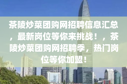 茶陵炒菜團(tuán)購(gòu)網(wǎng)招聘信息匯總，最新崗位等你來(lái)挑戰(zhàn)！，茶陵炒菜團(tuán)購(gòu)網(wǎng)招聘季，熱門崗位等你加盟！