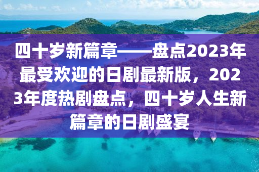 四十歲新篇章——盤點(diǎn)2023年最受歡迎的日劇最新版，2023年度熱劇盤點(diǎn)，四十歲人生新篇章的日劇盛宴