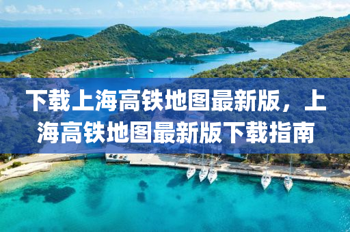 下載上海高鐵地圖最新版，上海高鐵地圖最新版下載指南
