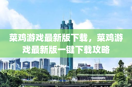 菜雞游戲最新版下載，菜雞游戲最新版一鍵下載攻略