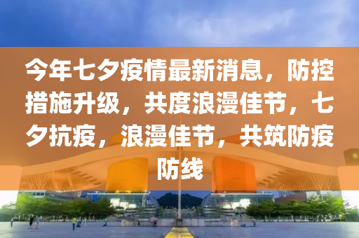 今年七夕疫情最新消息，防控措施升級，共度浪漫佳節(jié)，七夕抗疫，浪漫佳節(jié)，共筑防疫防線