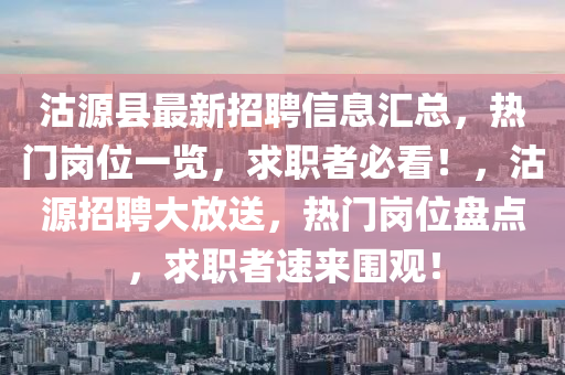 沽源縣最新招聘信息匯總，熱門崗位一覽，求職者必看！，沽源招聘大放送，熱門崗位盤點，求職者速來圍觀！