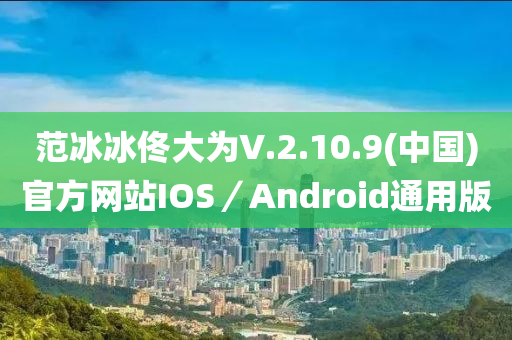 范冰冰佟大為V.2.10.9(中國)官方網(wǎng)站IOS／Android通用版