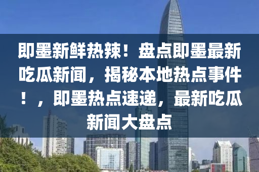 即墨新鮮熱辣！盤點(diǎn)即墨最新吃瓜新聞，揭秘本地?zé)狳c(diǎn)事件！，即墨熱點(diǎn)速遞，最新吃瓜新聞大盤點(diǎn)