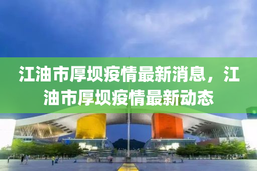 江油市厚壩疫情最新消息，江油市厚壩疫情最新動(dòng)態(tài)