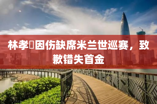 林孝埈因傷缺席米蘭世巡賽，致歉錯(cuò)失首金