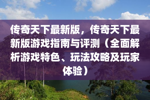 傳奇天下最新版，傳奇天下最新版游戲指南與評(píng)測(cè)（全面解析游戲特色、玩法攻略及玩家體驗(yàn)）