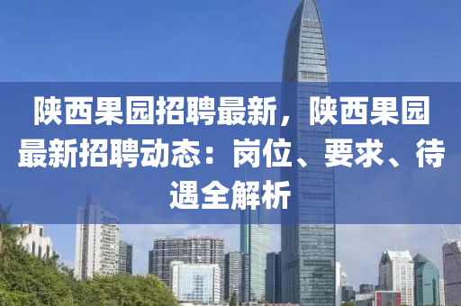 陜西果園招聘最新，陜西果園最新招聘動(dòng)態(tài)：崗位、要求、待遇全解析