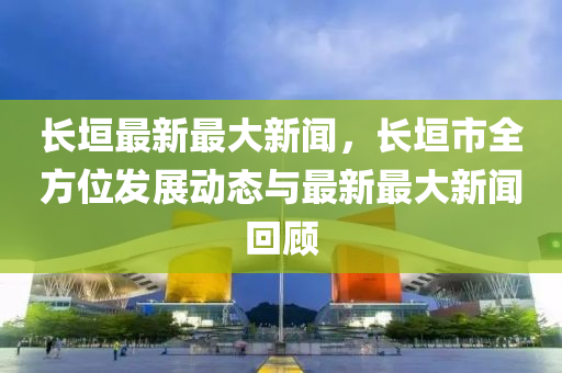 長垣最新最大新聞，長垣市全方位發(fā)展動態(tài)與最新最大新聞回顧