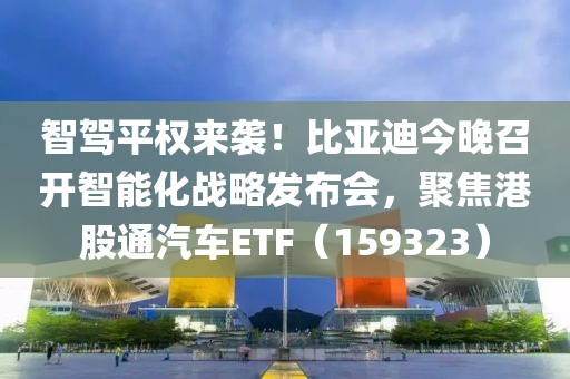 智駕平權來襲！比亞迪今晚召開智能化戰(zhàn)略發(fā)布會，聚焦港股通汽車ETF（159323）