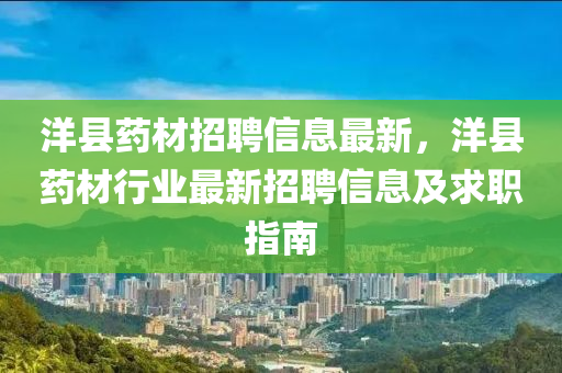 洋縣藥材招聘信息最新，洋縣藥材行業(yè)最新招聘信息及求職指南