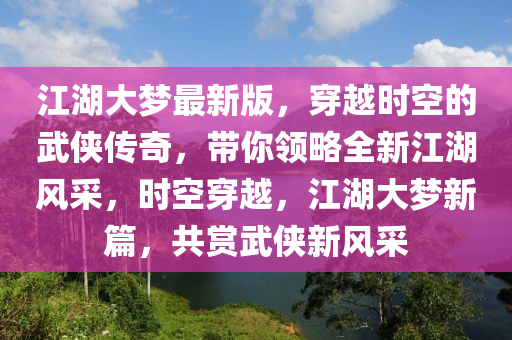 江湖大夢(mèng)最新版，穿越時(shí)空的武俠傳奇，帶你領(lǐng)略全新江湖風(fēng)采，時(shí)空穿越，江湖大夢(mèng)新篇，共賞武俠新風(fēng)采