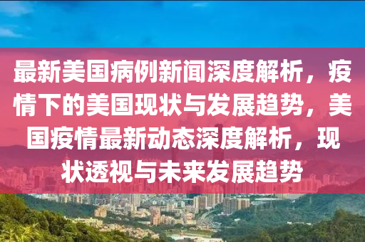 最新美國病例新聞深度解析，疫情下的美國現(xiàn)狀與發(fā)展趨勢，美國疫情最新動態(tài)深度解析，現(xiàn)狀透視與未來發(fā)展趨勢