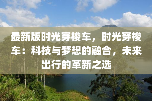 最新版時光穿梭車，時光穿梭車：科技與夢想的融合，未來出行的革新之選