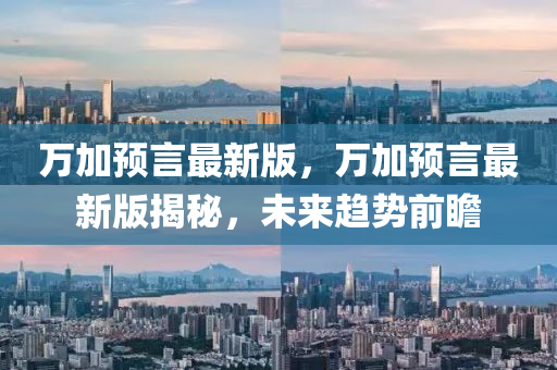 萬加預(yù)言最新版，萬加預(yù)言最新版揭秘，未來趨勢(shì)前瞻