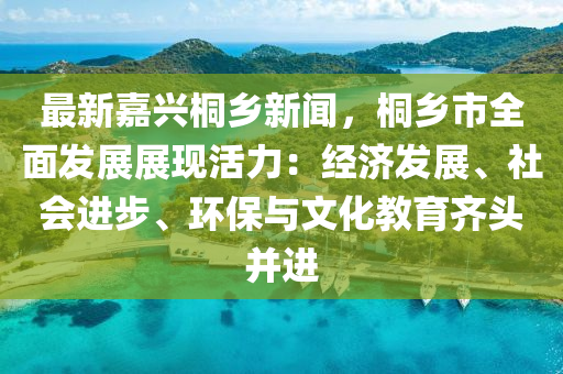 最新嘉興桐鄉(xiāng)新聞，桐鄉(xiāng)市全面發(fā)展展現(xiàn)活力：經(jīng)濟發(fā)展、社會進步、環(huán)保與文化教育齊頭并進