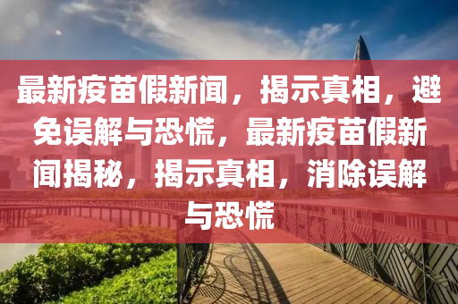 最新疫苗假新聞，揭示真相，避免誤解與恐慌，最新疫苗假新聞揭秘，揭示真相，消除誤解與恐慌