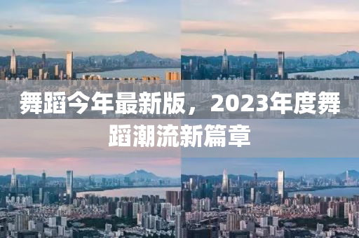 舞蹈今年最新版，2023年度舞蹈潮流新篇章