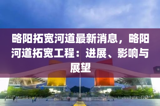 略陽拓寬河道最新消息，略陽河道拓寬工程：進展、影響與展望