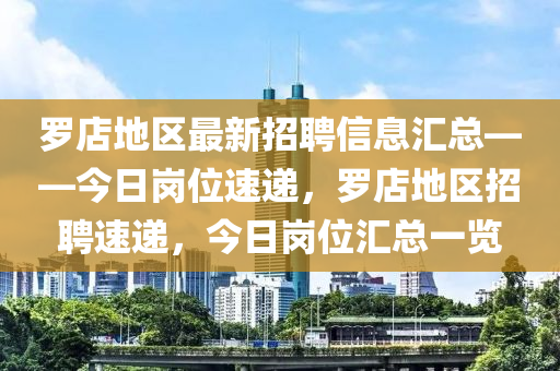羅店地區(qū)最新招聘信息匯總——今日崗位速遞，羅店地區(qū)招聘速遞，今日崗位匯總一覽