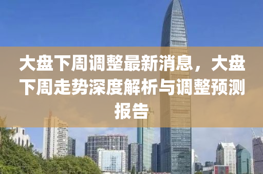 大盤下周調(diào)整最新消息，大盤下周走勢深度解析與調(diào)整預(yù)測報告
