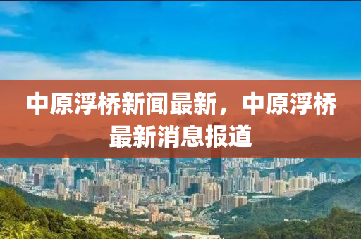 中原浮橋新聞最新，中原浮橋最新消息報道