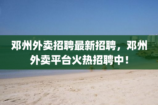 鄧州外賣招聘最新招聘，鄧州外賣平臺火熱招聘中！