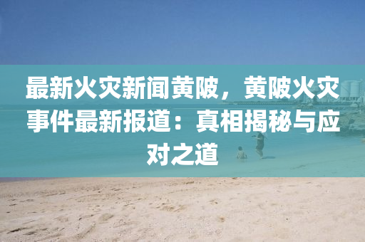 最新火災(zāi)新聞黃陂，黃陂火災(zāi)事件最新報道：真相揭秘與應(yīng)對之道