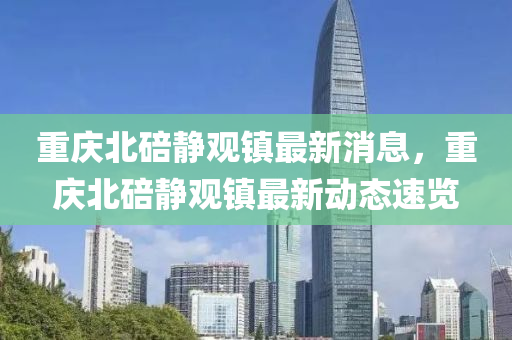 重慶北碚靜觀鎮(zhèn)最新消息，重慶北碚靜觀鎮(zhèn)最新動態(tài)速覽