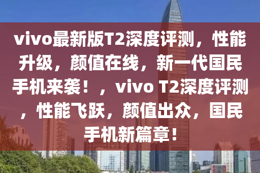 vivo最新版T2深度評測，性能升級，顏值在線，新一代國民手機來襲！，vivo T2深度評測，性能飛躍，顏值出眾，國民手機新篇章！
