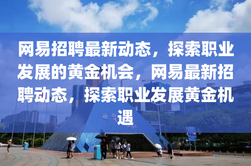 網(wǎng)易招聘最新動態(tài)，探索職業(yè)發(fā)展的黃金機會，網(wǎng)易最新招聘動態(tài)，探索職業(yè)發(fā)展黃金機遇