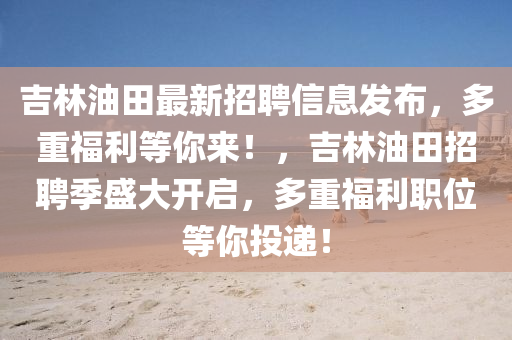 吉林油田最新招聘信息發(fā)布，多重福利等你來(lái)！，吉林油田招聘季盛大開啟，多重福利職位等你投遞！