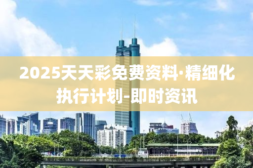2025天天彩免費資料·精細化執(zhí)行計劃-即時資訊