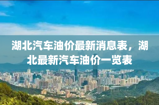 湖北汽車油價最新消息表，湖北最新汽車油價一覽表