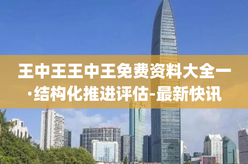 王中王王中王免費資料大全一·結(jié)構(gòu)化推進評估-最新快訊