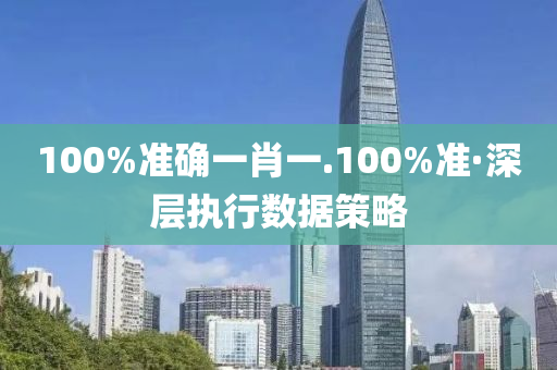 100%準確一肖一.100%準·深層執(zhí)行數(shù)據(jù)策略