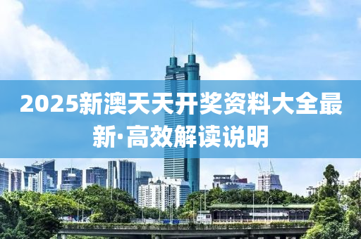 2025新澳天天開獎資料大全最新·高效解讀說明