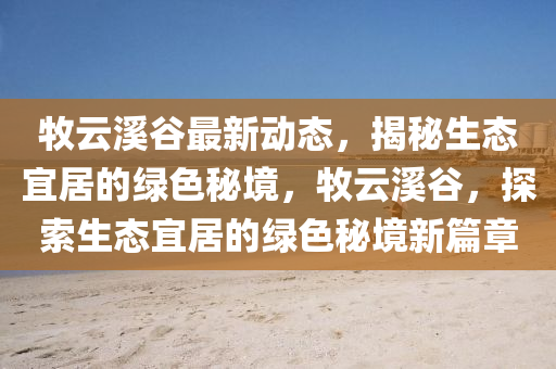 牧云溪谷最新動(dòng)態(tài)，揭秘生態(tài)宜居的綠色秘境，牧云溪谷，探索生態(tài)宜居的綠色秘境新篇章