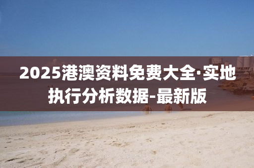 2025港澳資料免費(fèi)大全·實(shí)地執(zhí)行分析數(shù)據(jù)-最新版
