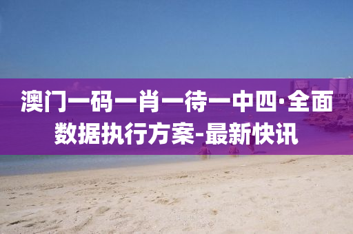 澳門一碼一肖一待一中四·全面數(shù)據(jù)執(zhí)行方案-最新快訊