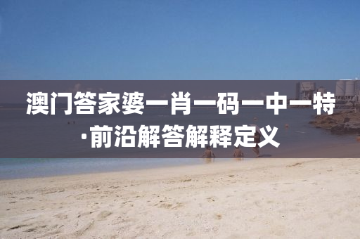 澳門答家婆一肖一碼一中一特·前沿解答解釋定義