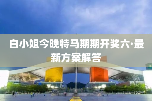 白小姐今晚特馬期期開獎(jiǎng)六·最新方案解答
