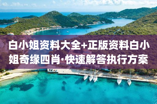 白小姐資料大全+正版資料白小姐奇緣四肖·快速解答執(zhí)行方案