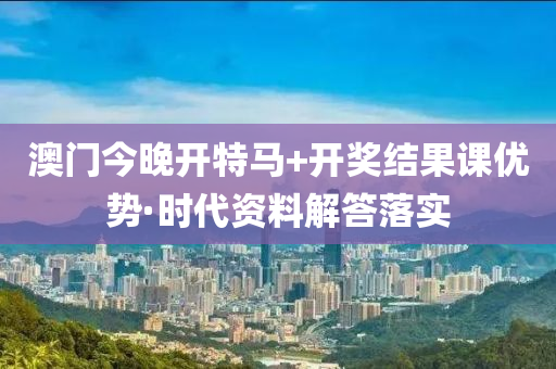 澳門今晚開特馬+開獎(jiǎng)結(jié)果課優(yōu)勢·時(shí)代資料解答落實(shí)