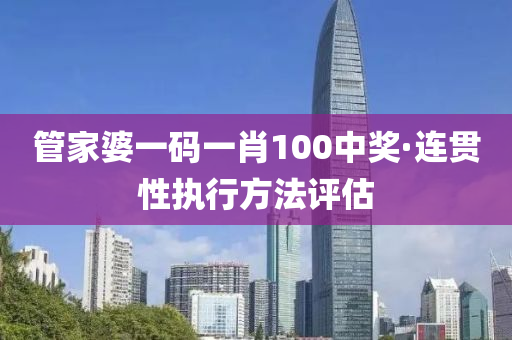 管家婆一碼一肖100中獎(jiǎng)·連貫性執(zhí)行方法評(píng)估
