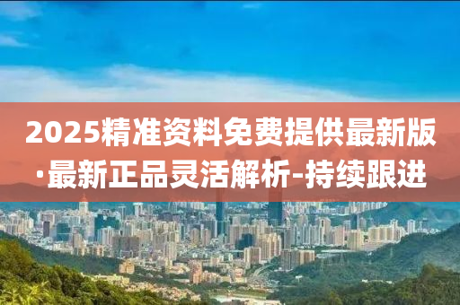 2025精準(zhǔn)資料免費(fèi)提供最新版·最新正品靈活解析-持續(xù)跟進(jìn)